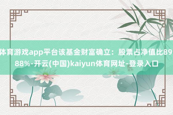体育游戏app平台该基金财富确立:股票占净值比89.88%-开云(中国)kaiyun体育网址-登录入口