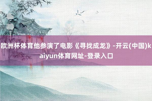 欧洲杯体育他参演了电影《寻找成龙》-开云(中国)kaiyun体育网址-登录入口