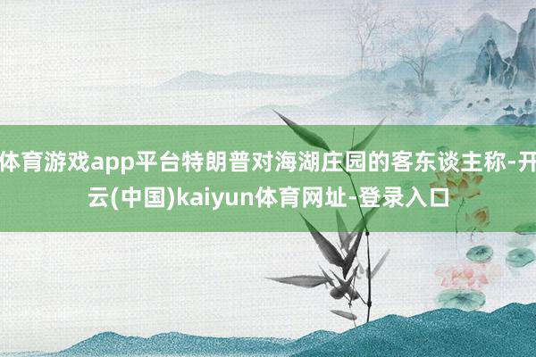体育游戏app平台特朗普对海湖庄园的客东谈主称-开云(中国)kaiyun体育网址-登录入口