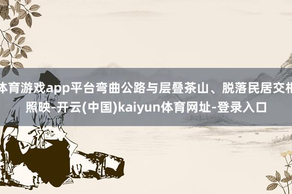 体育游戏app平台弯曲公路与层叠茶山、脱落民居交相照映-开云(中国)kaiyun体育网址-登录入口