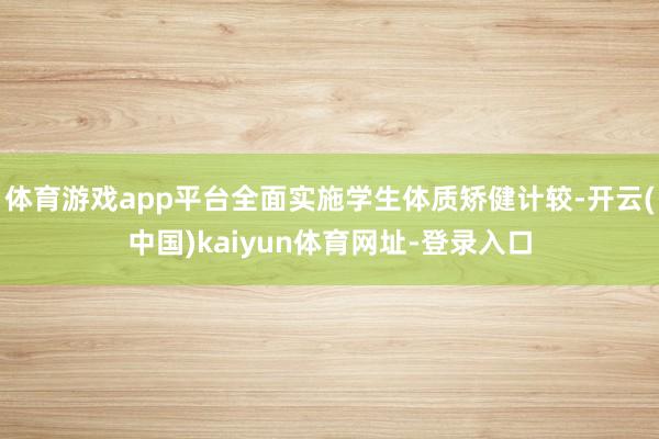 体育游戏app平台全面实施学生体质矫健计较-开云(中国)kaiyun体育网址-登录入口