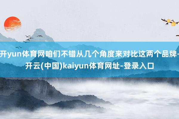 开yun体育网咱们不错从几个角度来对比这两个品牌-开云(中国)kaiyun体育网址-登录入口