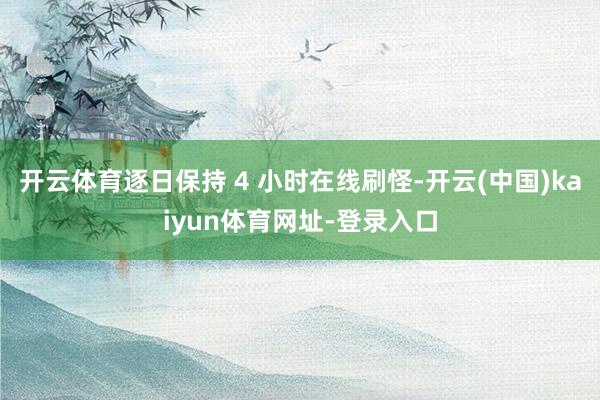 开云体育逐日保持 4 小时在线刷怪-开云(中国)kaiyun体育网址-登录入口