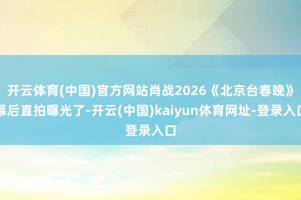 开云体育(中国)官方网站肖战2026《北京台春晚》幕后直拍曝光了-开云(中国)kaiyun体育网址-登录入口