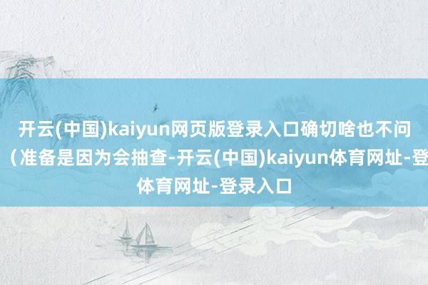 开云(中国)kaiyun网页版登录入口确切啥也不问也不看（准备是因为会抽查-开云(中国)kaiyun体育网址-登录入口