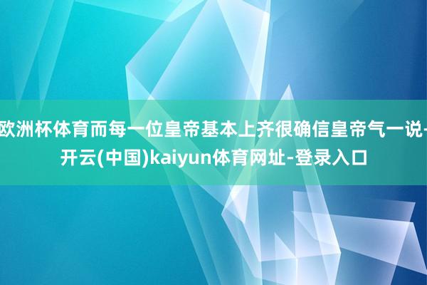 欧洲杯体育而每一位皇帝基本上齐很确信皇帝气一说-开云(中国)kaiyun体育网址-登录入口