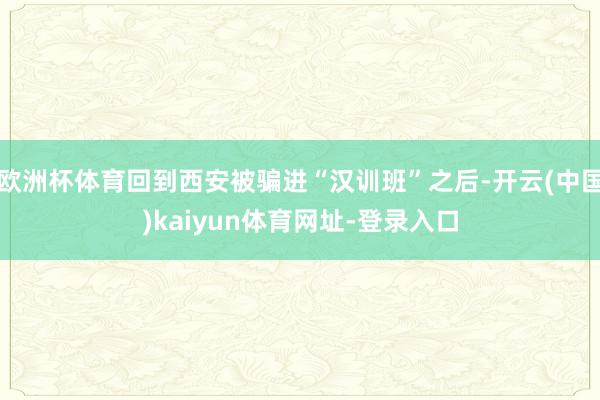 欧洲杯体育回到西安被骗进“汉训班”之后-开云(中国)kaiyun体育网址-登录入口