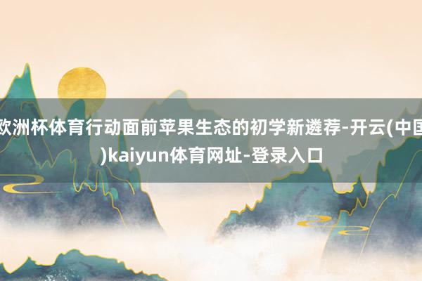 欧洲杯体育行动面前苹果生态的初学新遴荐-开云(中国)kaiyun体育网址-登录入口