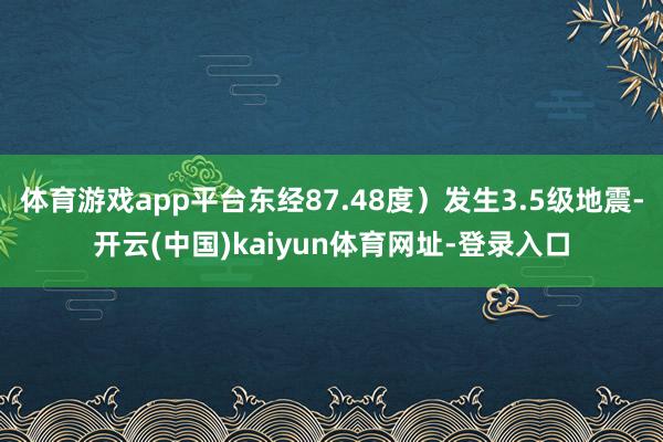 体育游戏app平台东经87.48度）发生3.5级地震-开云(中国)kaiyun体育网址-登录入口