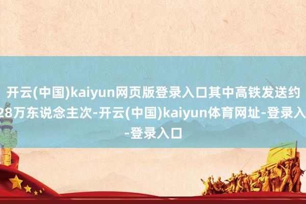开云(中国)kaiyun网页版登录入口其中高铁发送约128万东说念主次-开云(中国)kaiyun体育网址-登录入口