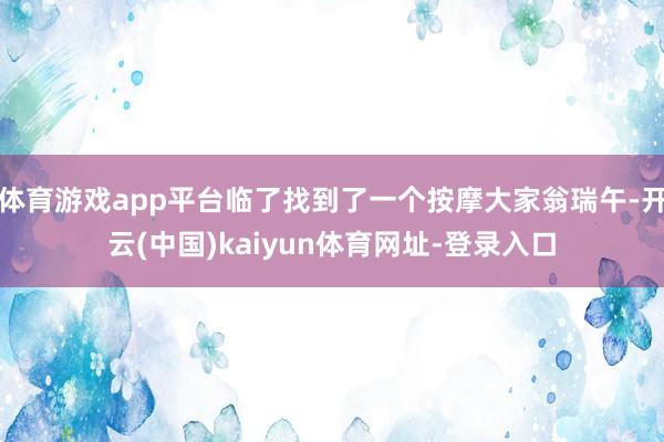 体育游戏app平台临了找到了一个按摩大家翁瑞午-开云(中国)kaiyun体育网址-登录入口