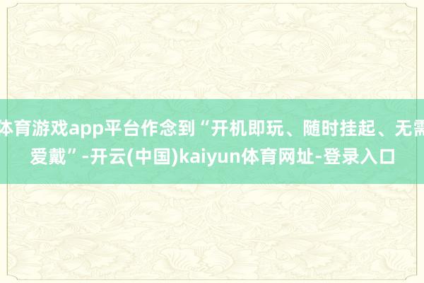 体育游戏app平台作念到“开机即玩、随时挂起、无需爱戴”-开云(中国)kaiyun体育网址-登录入口