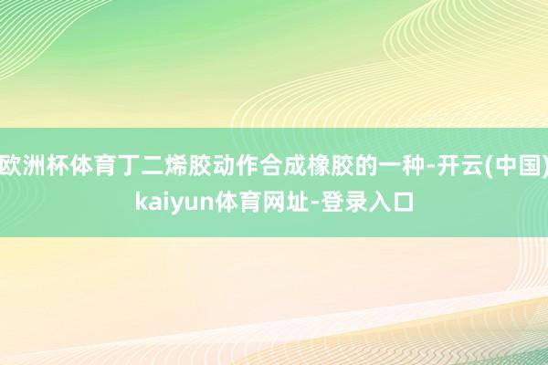 欧洲杯体育丁二烯胶动作合成橡胶的一种-开云(中国)kaiyun体育网址-登录入口