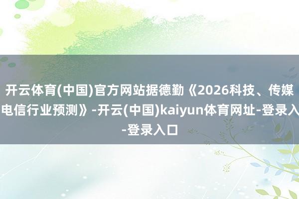开云体育(中国)官方网站据德勤《2026科技、传媒和电信行业预测》-开云(中国)kaiyun体育网址-登录入口