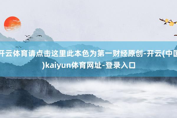 开云体育请点击这里此本色为第一财经原创-开云(中国)kaiyun体育网址-登录入口