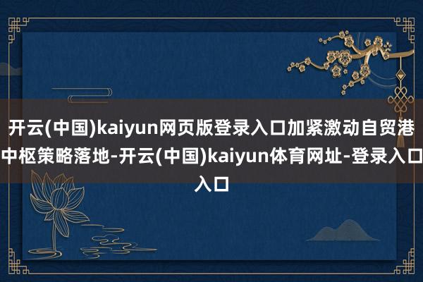 开云(中国)kaiyun网页版登录入口加紧激动自贸港中枢策略落地-开云(中国)kaiyun体育网址-登录入口