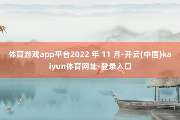 体育游戏app平台2022 年 11 月-开云(中国)kaiyun体育网址-登录入口
