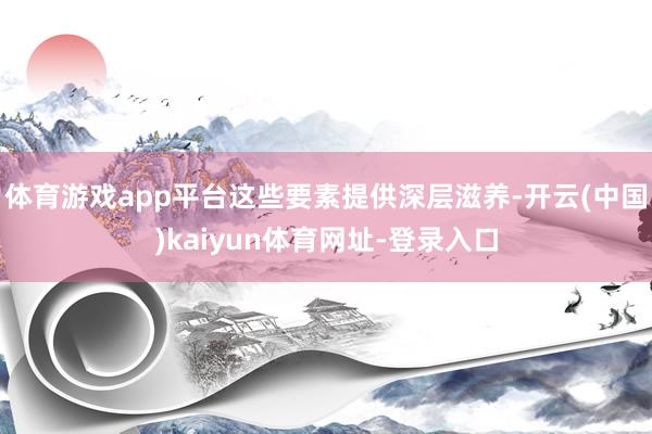 体育游戏app平台这些要素提供深层滋养-开云(中国)kaiyun体育网址-登录入口