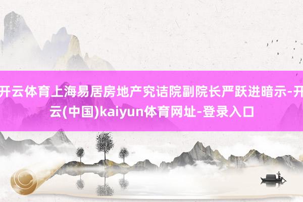 开云体育上海易居房地产究诘院副院长严跃进暗示-开云(中国)kaiyun体育网址-登录入口