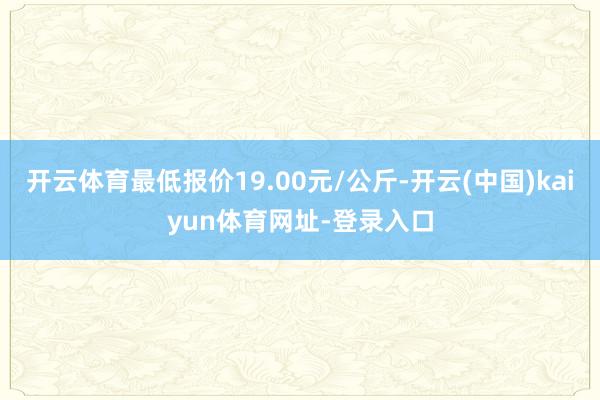 开云体育最低报价19.00元/公斤-开云(中国)kaiyun体育网址-登录入口