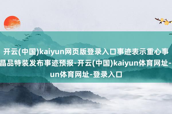 开云(中国)kaiyun网页版登录入口事迹表示重心事迹预报- 晶品特装发布事迹预报-开云(中国)kaiyun体育网址-登录入口