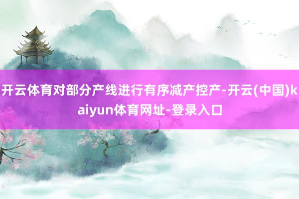 开云体育对部分产线进行有序减产控产-开云(中国)kaiyun体育网址-登录入口