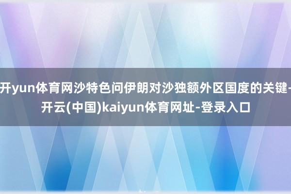 开yun体育网沙特色问伊朗对沙独额外区国度的关键-开云(中国)kaiyun体育网址-登录入口