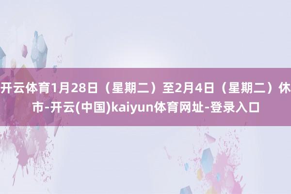 开云体育1月28日（星期二）至2月4日（星期二）休市-开云(中国)kaiyun体育网址-登录入口