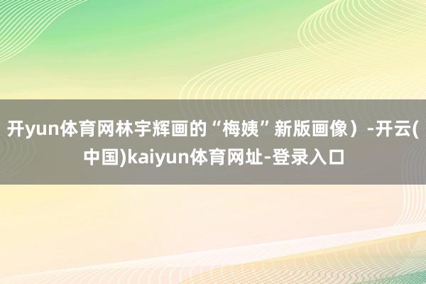 开yun体育网林宇辉画的“梅姨”新版画像）-开云(中国)kaiyun体育网址-登录入口