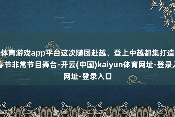 体育游戏app平台这次随团赴越、登上中越都集打造的春节非常节目舞台-开云(中国)kaiyun体育网址-登录入口