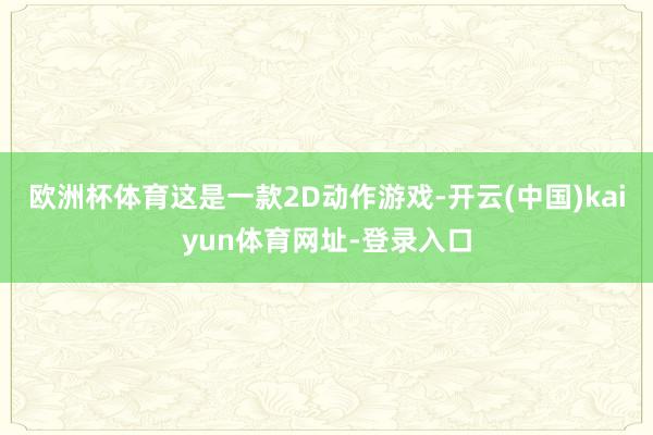 欧洲杯体育这是一款2D动作游戏-开云(中国)kaiyun体育网址-登录入口