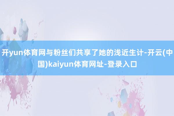 开yun体育网与粉丝们共享了她的浅近生计-开云(中国)kaiyun体育网址-登录入口