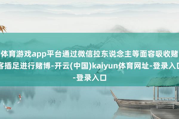 体育游戏app平台通过微信拉东说念主等面容吸收赌客插足进行赌博-开云(中国)kaiyun体育网址-登录入口