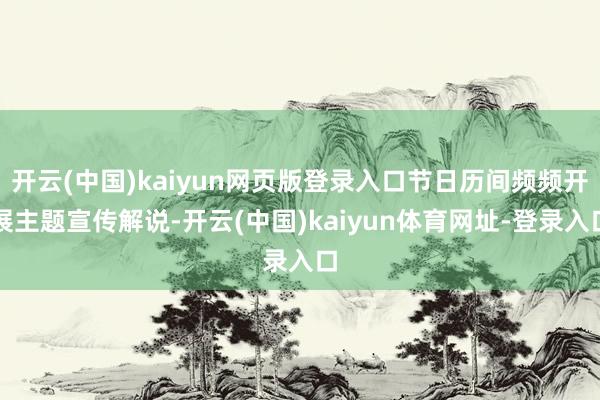 开云(中国)kaiyun网页版登录入口节日历间频频开展主题宣传解说-开云(中国)kaiyun体育网址-登录入口