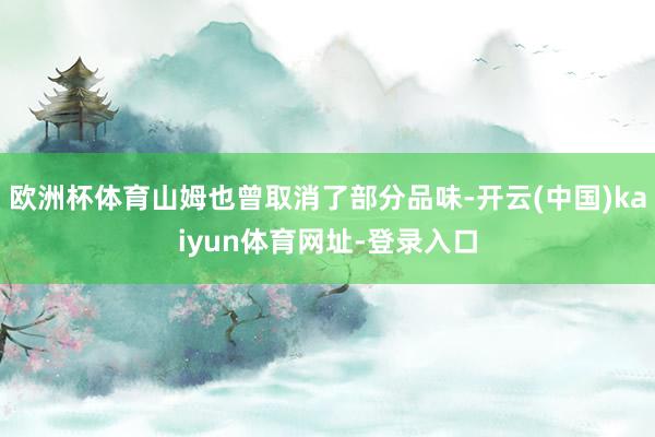 欧洲杯体育山姆也曾取消了部分品味-开云(中国)kaiyun体育网址-登录入口
