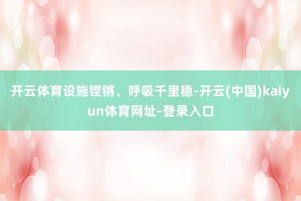 开云体育设施铿锵、呼吸千里稳-开云(中国)kaiyun体育网址-登录入口