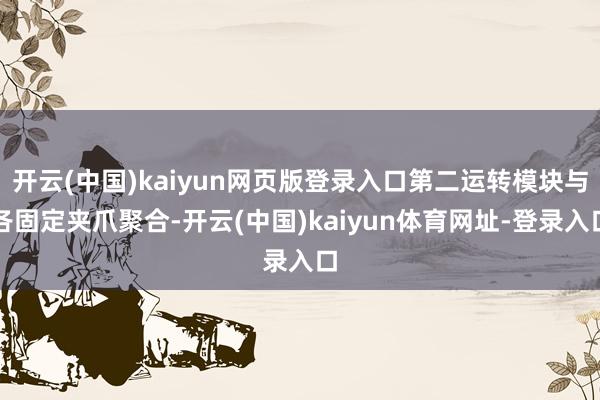 开云(中国)kaiyun网页版登录入口第二运转模块与各固定夹爪聚合-开云(中国)kaiyun体育网址-登录入口