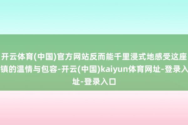 开云体育(中国)官方网站反而能千里浸式地感受这座古镇的温情与包容-开云(中国)kaiyun体育网址-登录入口