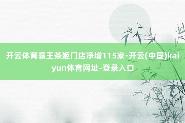 开云体育霸王茶姬门店净增115家-开云(中国)kaiyun体育网址-登录入口