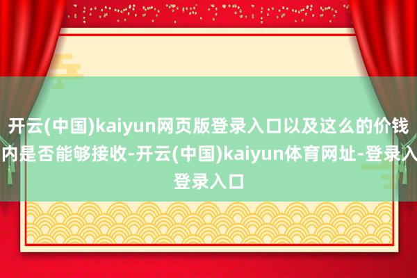 开云(中国)kaiyun网页版登录入口以及这么的价钱圈内是否能够接收-开云(中国)kaiyun体育网址-登录入口