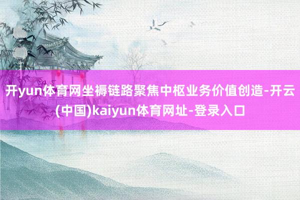 开yun体育网　　坐褥链路聚焦中枢业务价值创造-开云(中国)kaiyun体育网址-登录入口