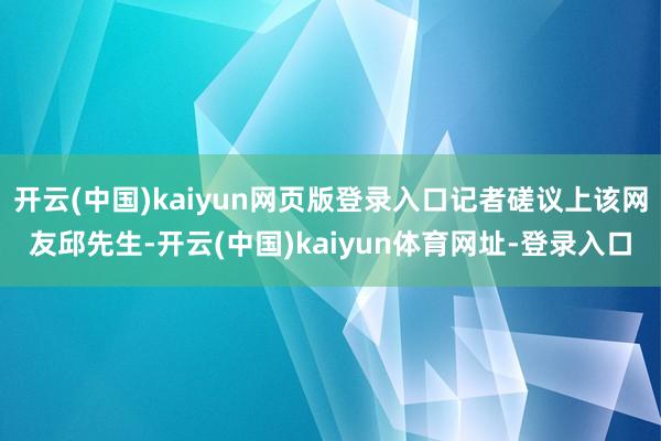 开云(中国)kaiyun网页版登录入口记者磋议上该网友邱先生-开云(中国)kaiyun体育网址-登录入口