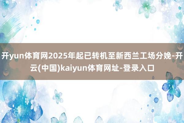 开yun体育网2025年起已转机至新西兰工场分娩-开云(中国)kaiyun体育网址-登录入口