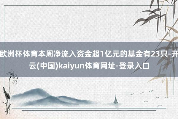 欧洲杯体育本周净流入资金超1亿元的基金有23只-开云(中国)kaiyun体育网址-登录入口