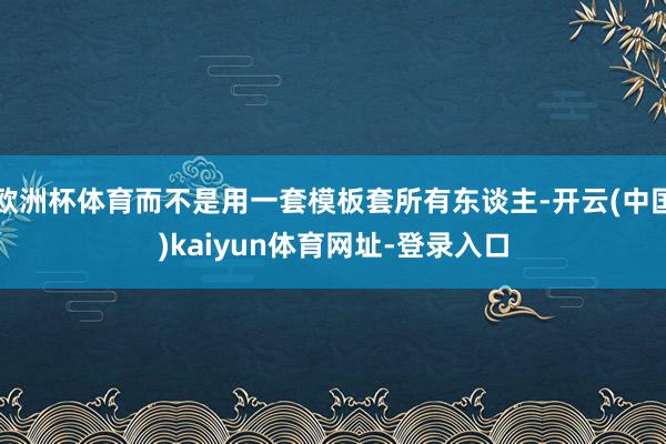 欧洲杯体育而不是用一套模板套所有东谈主-开云(中国)kaiyun体育网址-登录入口