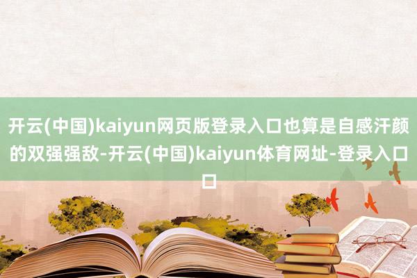 开云(中国)kaiyun网页版登录入口也算是自感汗颜的双强强敌-开云(中国)kaiyun体育网址-登录入口
