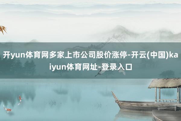 开yun体育网多家上市公司股价涨停-开云(中国)kaiyun体育网址-登录入口
