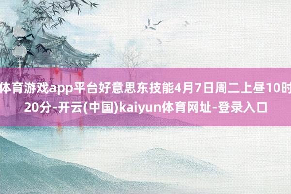 体育游戏app平台好意思东技能4月7日周二上昼10时20分-开云(中国)kaiyun体育网址-登录入口