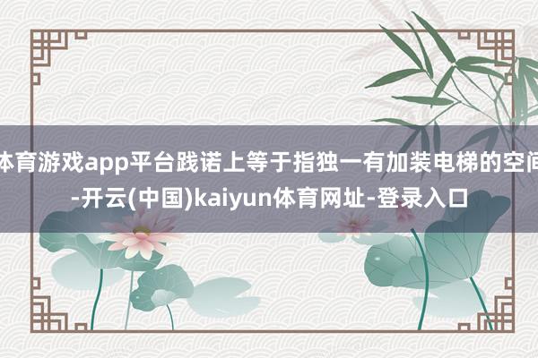 体育游戏app平台践诺上等于指独一有加装电梯的空间-开云(中国)kaiyun体育网址-登录入口