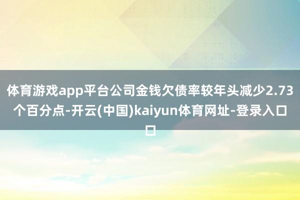 体育游戏app平台公司金钱欠债率较年头减少2.73个百分点-开云(中国)kaiyun体育网址-登录入口